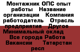 Монтажник ОПС-опыт работы › Название организации ­ Компания-работодатель › Отрасль предприятия ­ Другое › Минимальный оклад ­ 1 - Все города Работа » Вакансии   . Татарстан респ.